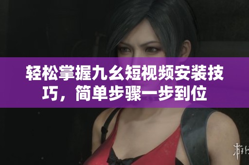 轻松掌握九幺短视频安装技巧，简单步骤一步到位