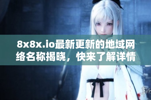 8x8x.io最新更新的地域网络名称揭晓，快来了解详情！