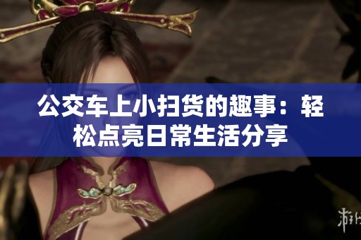公交车上小扫货的趣事：轻松点亮日常生活分享