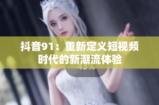 抖音91：重新定义短视频时代的新潮流体验