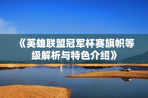 《英雄联盟冠军杯赛旗帜等级解析与特色介绍》