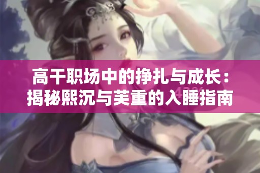 高干职场中的挣扎与成长：揭秘熙沉与芙重的入睡指南