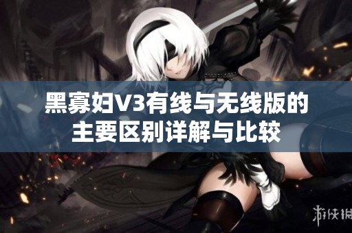 黑寡妇V3有线与无线版的主要区别详解与比较