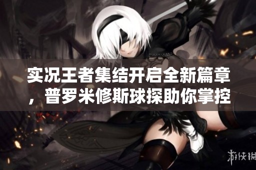 实况王者集结开启全新篇章，普罗米修斯球探助你掌控自选技能！