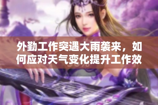 外勤工作突遇大雨袭来，如何应对天气变化提升工作效率