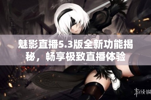魅影直播5.3版全新功能揭秘，畅享极致直播体验