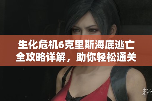 生化危机6克里斯海底逃亡全攻略详解，助你轻松通关
