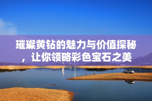 璀璨黄钻的魅力与价值探秘，让你领略彩色宝石之美