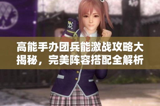 高能手办团兵能激战攻略大揭秘，完美阵容搭配全解析