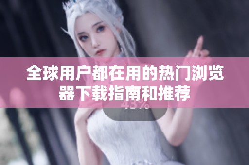 全球用户都在用的热门浏览器下载指南和推荐