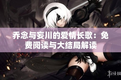 乔念与妄川的爱情长歌：免费阅读与大结局解读