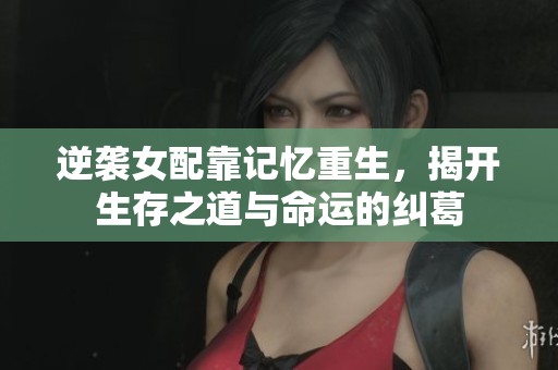 逆袭女配靠记忆重生，揭开生存之道与命运的纠葛