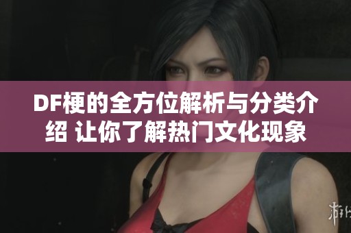 DF梗的全方位解析与分类介绍 让你了解热门文化现象
