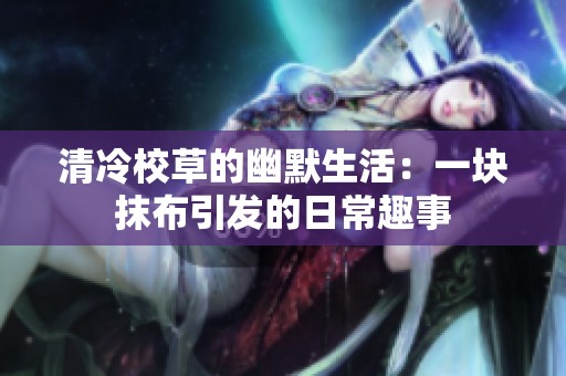 清冷校草的幽默生活：一块抹布引发的日常趣事
