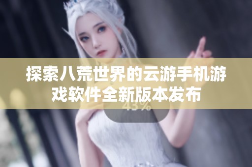 探索八荒世界的云游手机游戏软件全新版本发布