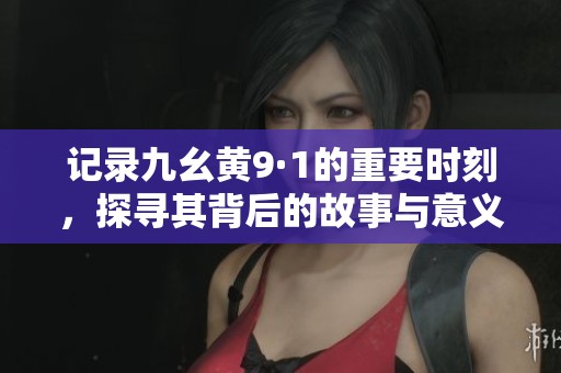 记录九幺黄9·1的重要时刻，探寻其背后的故事与意义