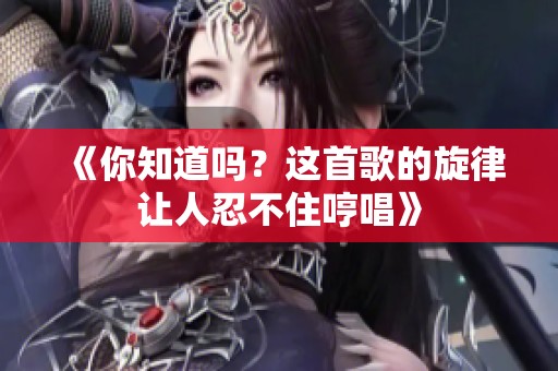 《你知道吗？这首歌的旋律让人忍不住哼唱》