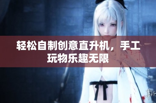 轻松自制创意直升机，手工玩物乐趣无限