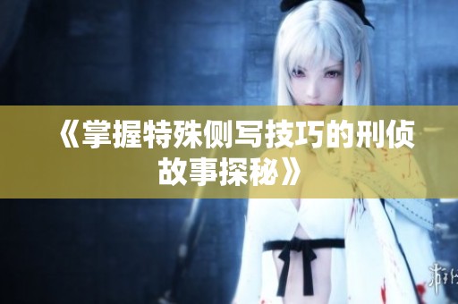 《掌握特殊侧写技巧的刑侦故事探秘》