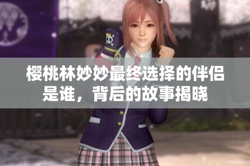 樱桃林妙妙最终选择的伴侣是谁，背后的故事揭晓