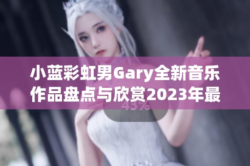 小蓝彩虹男Gary全新音乐作品盘点与欣赏2023年最佳曲目