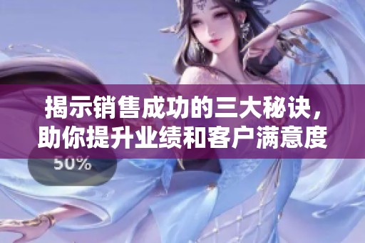 揭示销售成功的三大秘诀，助你提升业绩和客户满意度