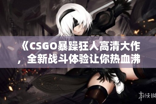 《CSGO暴躁狂人高清大作，全新战斗体验让你热血沸腾》