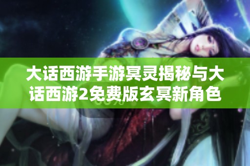 大话西游手游冥灵揭秘与大话西游2免费版玄冥新角色分析