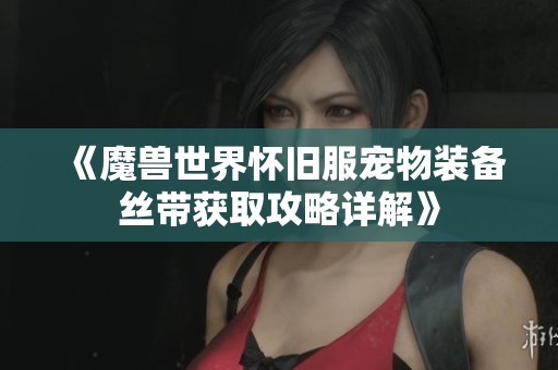 《魔兽世界怀旧服宠物装备丝带获取攻略详解》