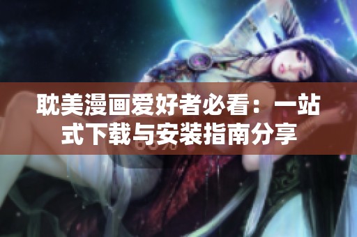 耽美漫画爱好者必看：一站式下载与安装指南分享