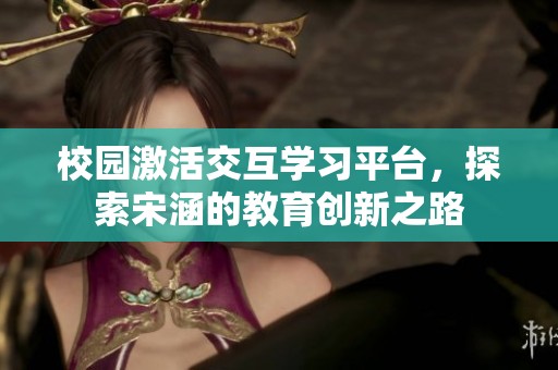 校园激活交互学习平台，探索宋涵的教育创新之路