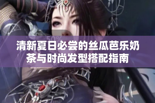 清新夏日必尝的丝瓜芭乐奶茶与时尚发型搭配指南