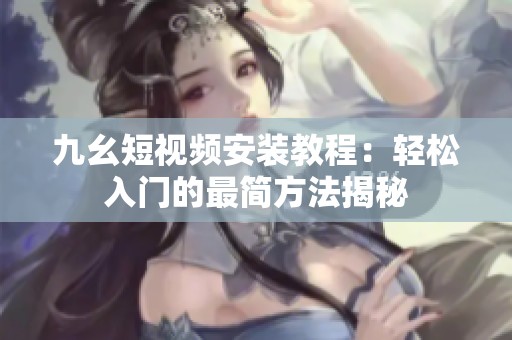 九幺短视频安装教程：轻松入门的最简方法揭秘