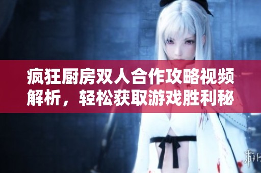 疯狂厨房双人合作攻略视频解析，轻松获取游戏胜利秘诀