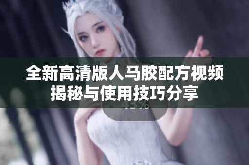 全新高清版人马胶配方视频揭秘与使用技巧分享