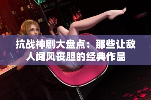 抗战神剧大盘点：那些让敌人闻风丧胆的经典作品