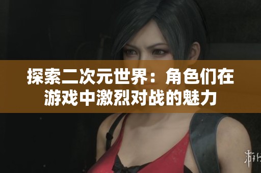 探索二次元世界：角色们在游戏中激烈对战的魅力