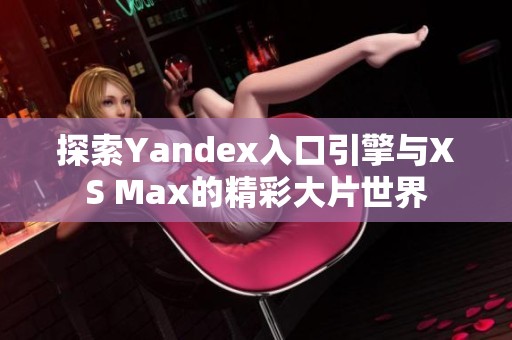探索Yandex入口引擎与XS Max的精彩大片世界