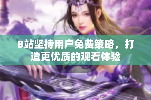 B站坚持用户免费策略，打造更优质的观看体验