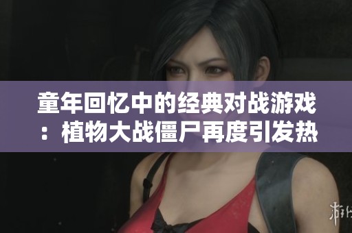 童年回忆中的经典对战游戏：植物大战僵尸再度引发热潮