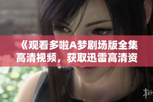 《观看多啦A梦剧场版全集高清视频，获取迅雷高清资源》