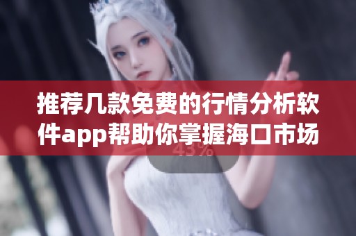 推荐几款免费的行情分析软件app帮助你掌握海口市场动态