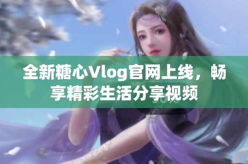 全新糖心Vlog官网上线，畅享精彩生活分享视频