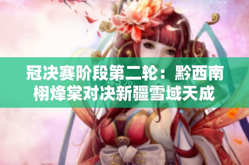 冠决赛阶段第二轮：黔西南栩烽棠对决新疆雪域天成
