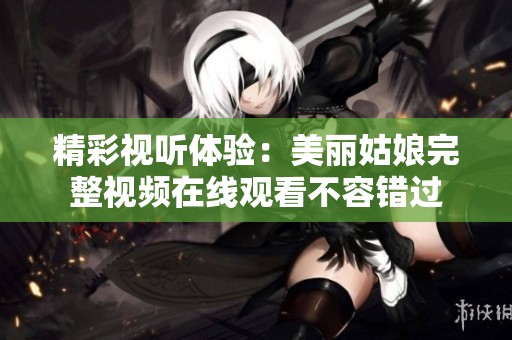 精彩视听体验：美丽姑娘完整视频在线观看不容错过