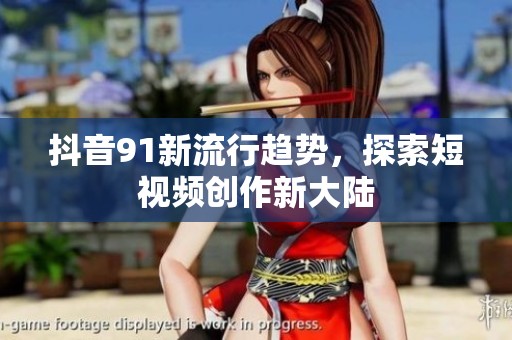 抖音91新流行趋势，探索短视频创作新大陆