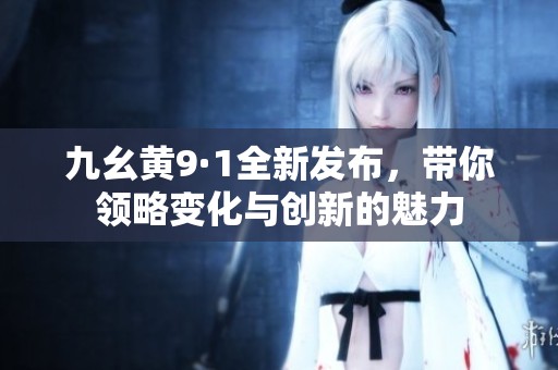 九幺黄9·1全新发布，带你领略变化与创新的魅力