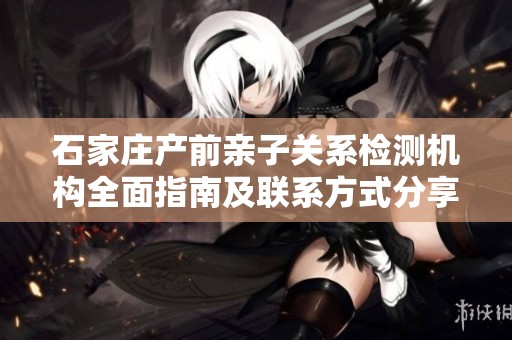 石家庄产前亲子关系检测机构全面指南及联系方式分享