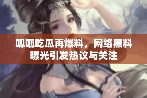 呱呱吃瓜再爆料，网络黑料曝光引发热议与关注
