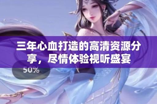 三年心血打造的高清资源分享，尽情体验视听盛宴